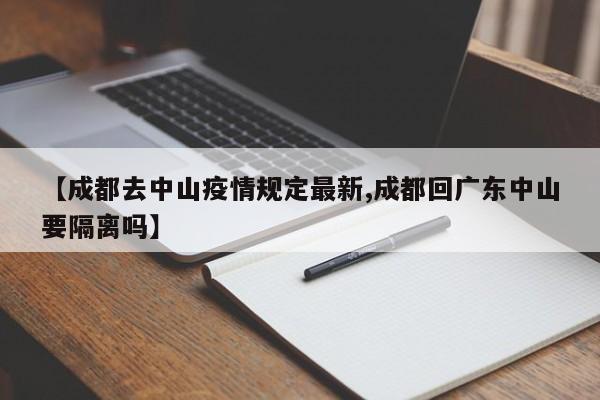 【成都去中山疫情规定最新,成都回广东中山要隔离吗】
