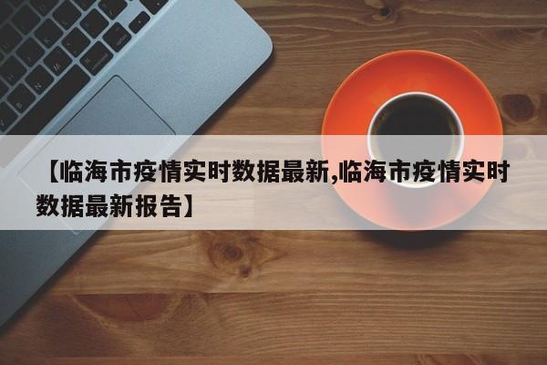 【临海市疫情实时数据最新,临海市疫情实时数据最新报告】