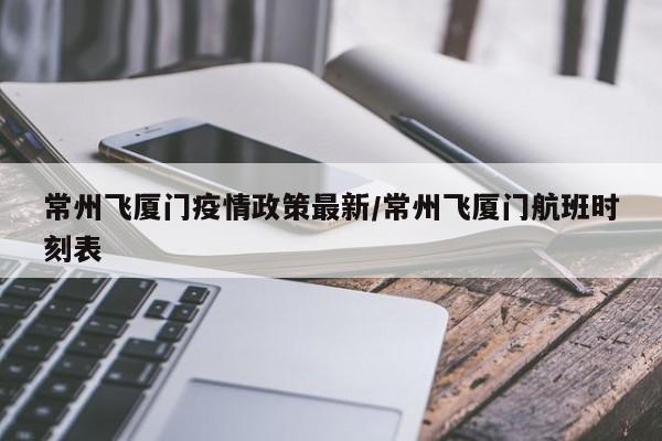 常州飞厦门疫情政策最新/常州飞厦门航班时刻表