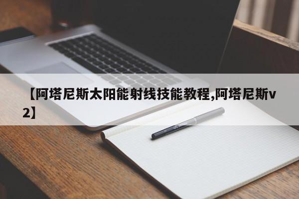 【阿塔尼斯太阳能射线技能教程,阿塔尼斯v2】