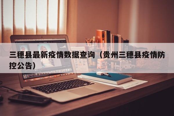 三穗县最新疫情数据查询（贵州三穗县疫情防控公告）
