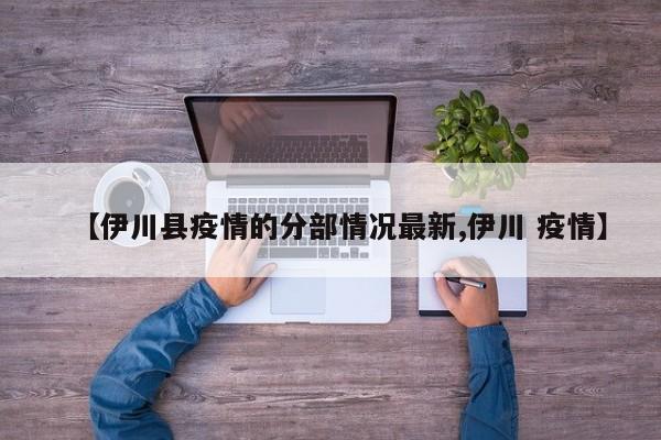 【伊川县疫情的分部情况最新,伊川 疫情】