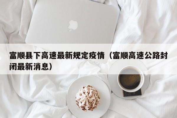 富顺县下高速最新规定疫情（富顺高速公路封闭最新消息）