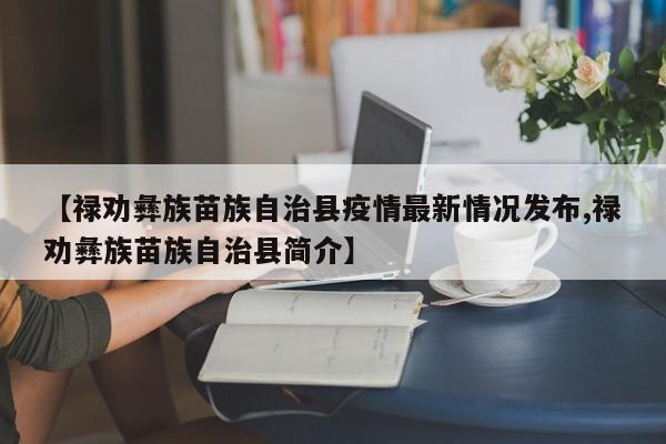 【禄劝彝族苗族自治县疫情最新情况发布,禄劝彝族苗族自治县简介】