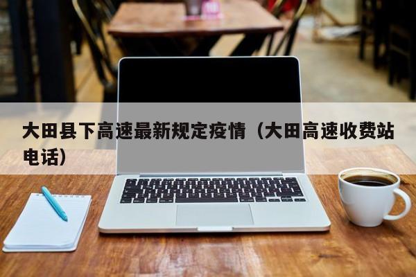 大田县下高速最新规定疫情（大田高速收费站电话）