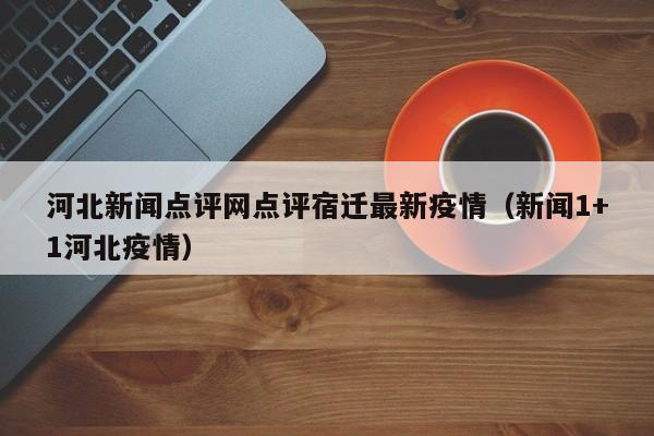 河北新闻点评网点评宿迁最新疫情（新闻1+1河北疫情）