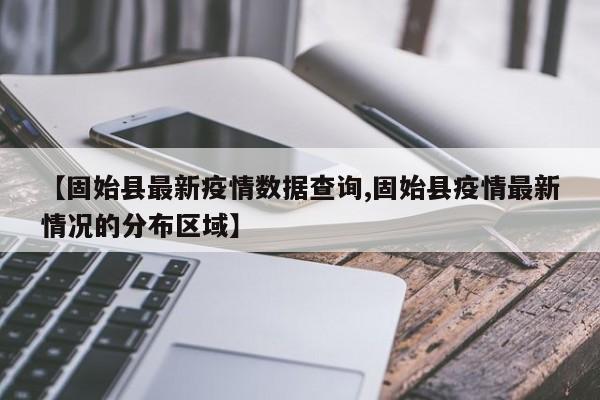 【固始县最新疫情数据查询,固始县疫情最新情况的分布区域】
