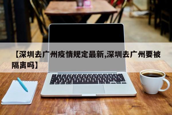 【深圳去广州疫情规定最新,深圳去广州要被隔离吗】