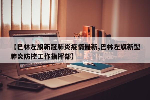 【巴林左旗新冠肺炎疫情最新,巴林左旗新型肺炎防控工作指挥部】