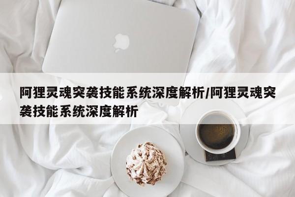 阿狸灵魂突袭技能系统深度解析/阿狸灵魂突袭技能系统深度解析
