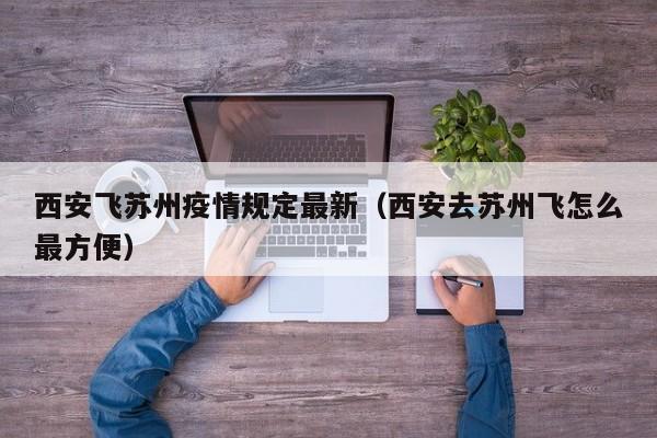 西安飞苏州疫情规定最新（西安去苏州飞怎么最方便）