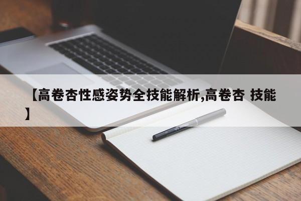 【高卷杏性感姿势全技能解析,高卷杏 技能】