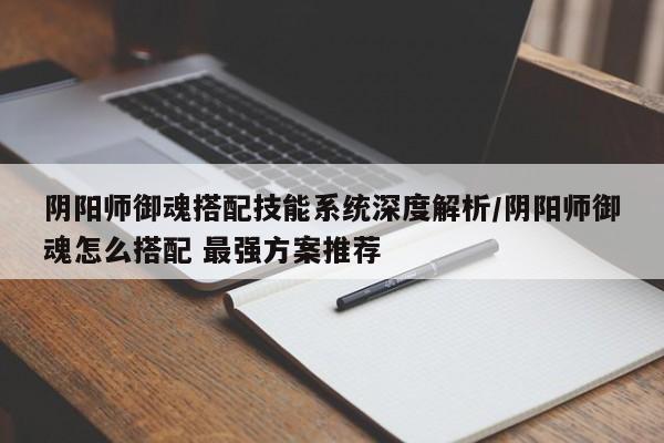 阴阳师御魂搭配技能系统深度解析/阴阳师御魂怎么搭配 最强方案推荐