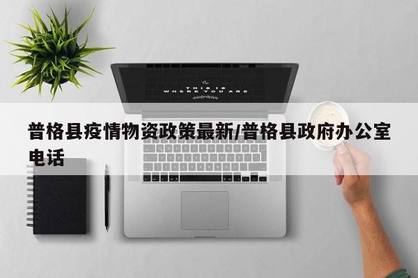 普格县疫情物资政策最新/普格县政府办公室电话