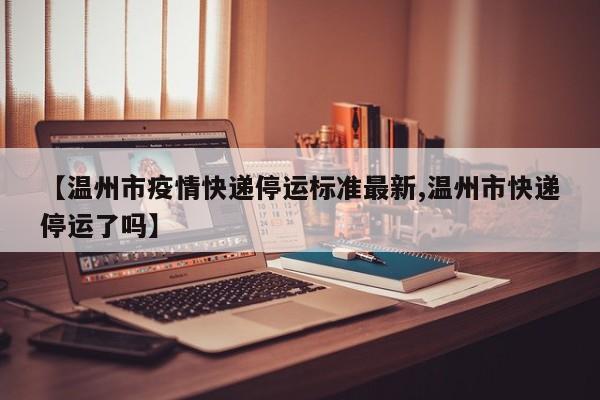 【温州市疫情快递停运标准最新,温州市快递停运了吗】