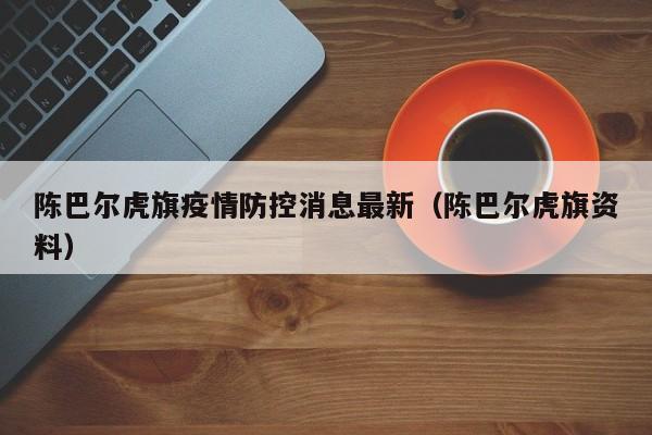 陈巴尔虎旗疫情防控消息最新（陈巴尔虎旗资料）