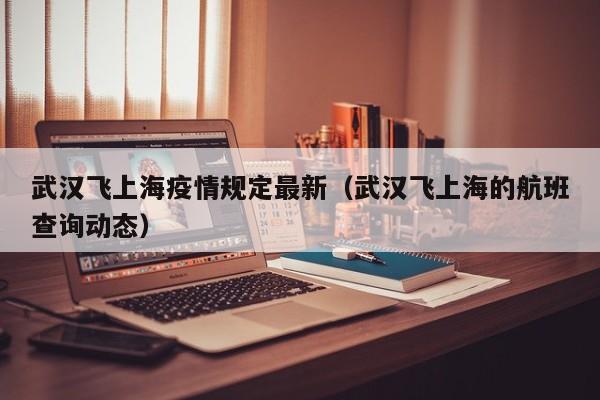 武汉飞上海疫情规定最新（武汉飞上海的航班查询动态）