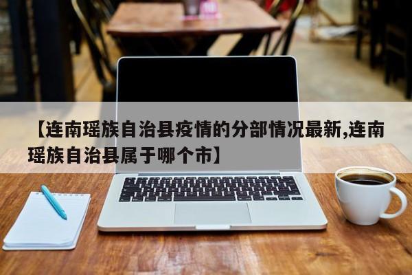 【连南瑶族自治县疫情的分部情况最新,连南瑶族自治县属于哪个市】