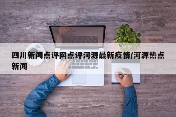 四川新闻点评网点评河源最新疫情/河源热点新闻