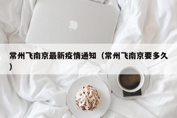 常州飞南京最新疫情通知（常州飞南京要多久）