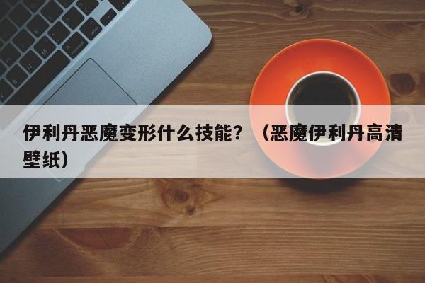 伊利丹恶魔变形什么技能？（恶魔伊利丹高清壁纸）