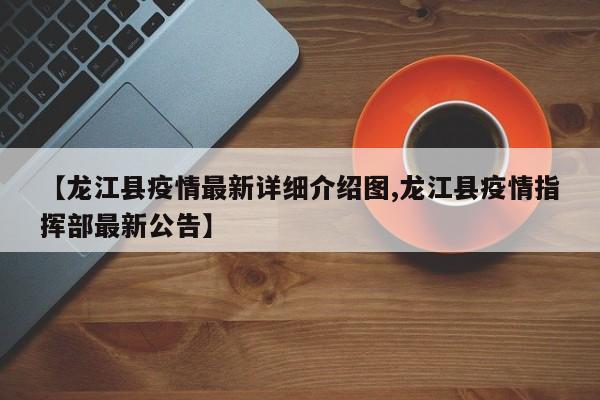 【龙江县疫情最新详细介绍图,龙江县疫情指挥部最新公告】