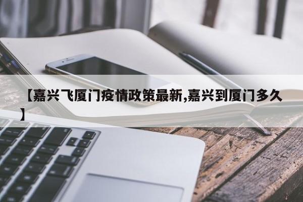 【嘉兴飞厦门疫情政策最新,嘉兴到厦门多久】