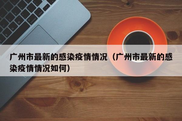 广州市最新的感染疫情情况（广州市最新的感染疫情情况如何）