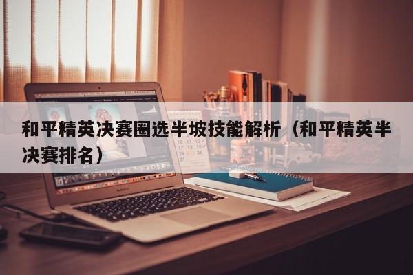 和平精英决赛圈选半坡技能解析（和平精英半决赛排名）
