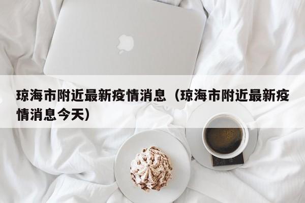 琼海市附近最新疫情消息（琼海市附近最新疫情消息今天）