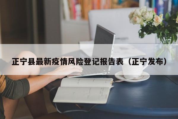 正宁县最新疫情风险登记报告表（正宁发布）