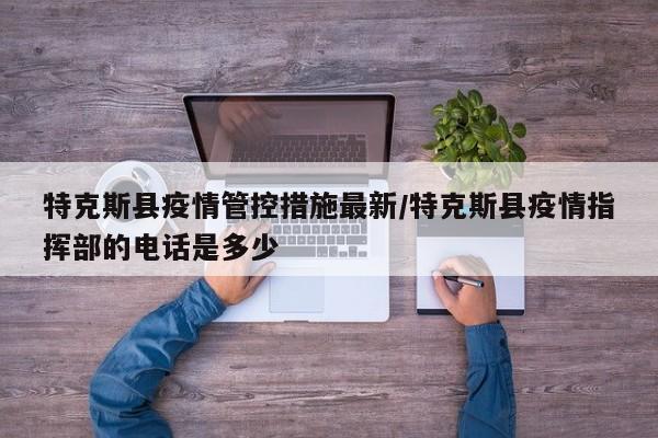 特克斯县疫情管控措施最新/特克斯县疫情指挥部的电话是多少
