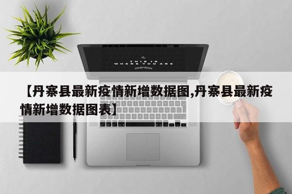 【丹寨县最新疫情新增数据图,丹寨县最新疫情新增数据图表】