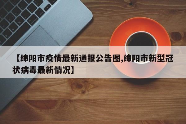 【绵阳市疫情最新通报公告图,绵阳市新型冠状病毒最新情况】