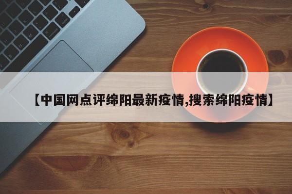 【中国网点评绵阳最新疫情,搜索绵阳疫情】