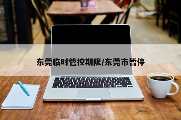 东莞临时管控期限/东莞市暂停