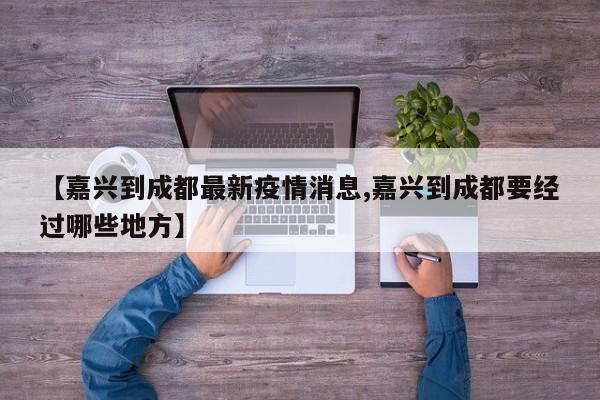【嘉兴到成都最新疫情消息,嘉兴到成都要经过哪些地方】