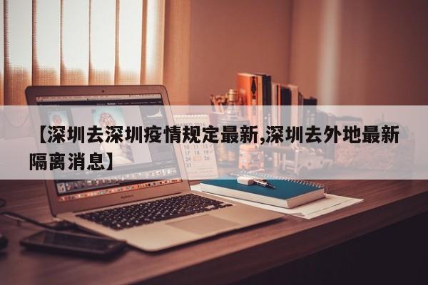 【深圳去深圳疫情规定最新,深圳去外地最新隔离消息】