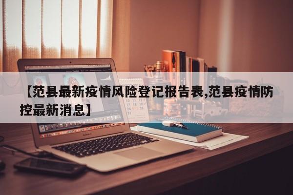 【范县最新疫情风险登记报告表,范县疫情防控最新消息】