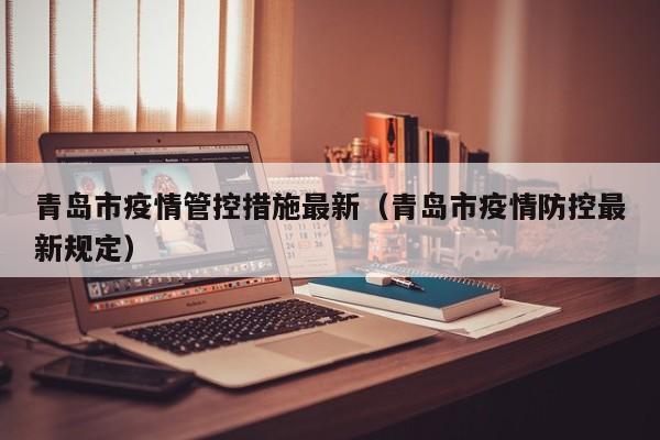 青岛市疫情管控措施最新（青岛市疫情防控最新规定）