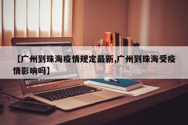 【广州到珠海疫情规定最新,广州到珠海受疫情影响吗】