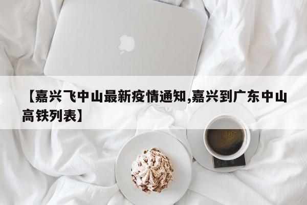 【嘉兴飞中山最新疫情通知,嘉兴到广东中山高铁列表】