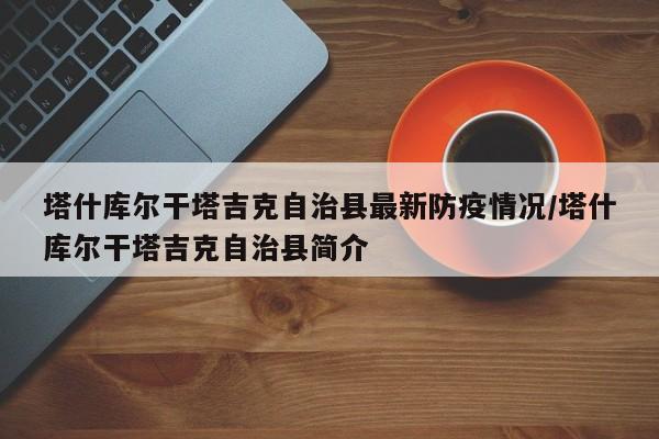 塔什库尔干塔吉克自治县最新防疫情况/塔什库尔干塔吉克自治县简介