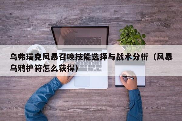 乌弗瑞克风暴召唤技能选择与战术分析（风暴乌鸦护符怎么获得）