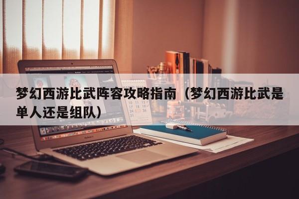 梦幻西游比武阵容攻略指南（梦幻西游比武是单人还是组队）