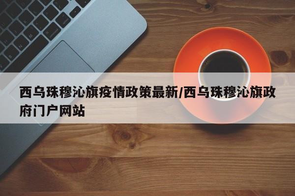 西乌珠穆沁旗疫情政策最新/西乌珠穆沁旗政府门户网站