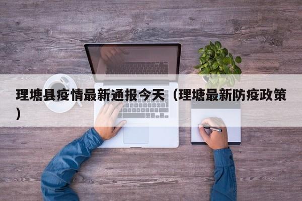 理塘县疫情最新通报今天（理塘最新防疫政策）