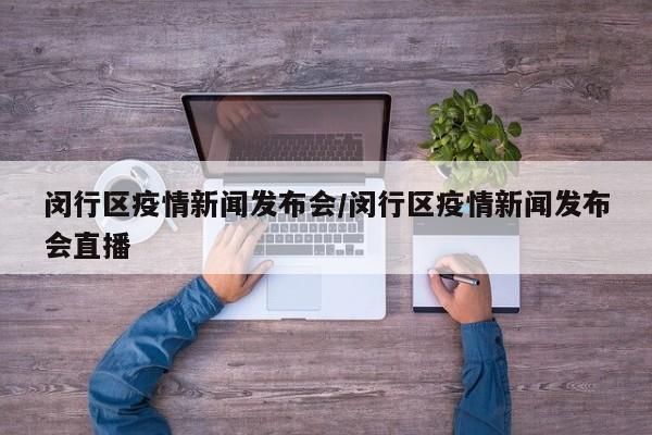 闵行区疫情新闻发布会/闵行区疫情新闻发布会直播