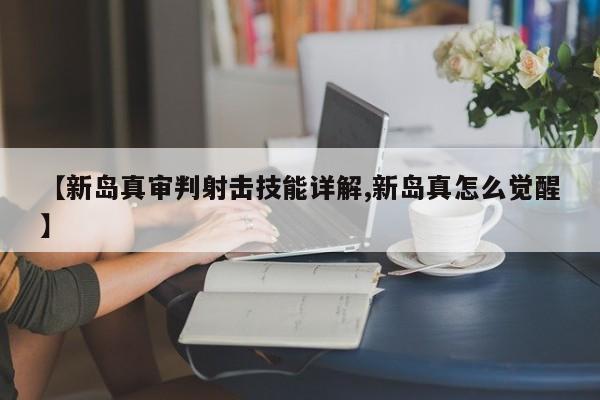 【新岛真审判射击技能详解,新岛真怎么觉醒】