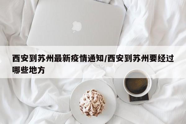 西安到苏州最新疫情通知/西安到苏州要经过哪些地方